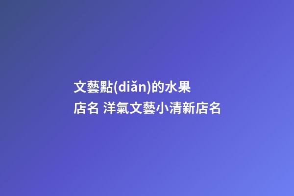 文藝點(diǎn)的水果店名 洋氣文藝小清新店名-第1張-店鋪起名-玄機(jī)派